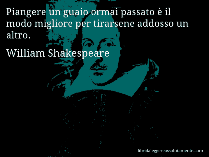 Aforisma di William Shakespeare : Piangere un guaio ormai passato è il modo migliore per tirarsene addosso un altro.