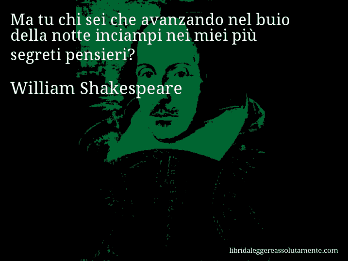 Aforisma di William Shakespeare : Ma tu chi sei che avanzando nel buio della notte inciampi nei miei più segreti pensieri?