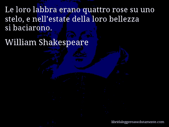 Aforisma di William Shakespeare : Le loro labbra erano quattro rose su uno stelo, e nell’estate della loro bellezza si baciarono.