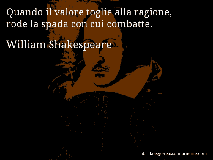 Aforisma di William Shakespeare : Quando il valore toglie alla ragione, rode la spada con cui combatte.
