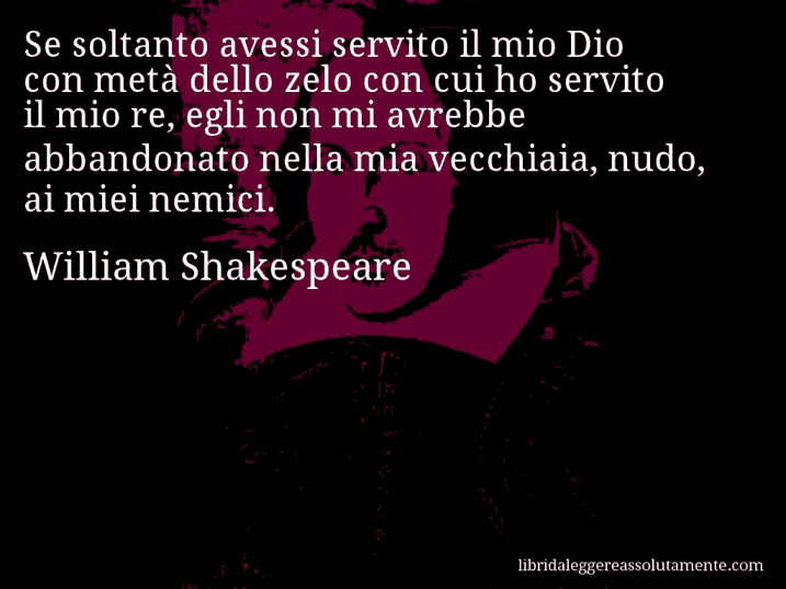 Aforisma di William Shakespeare : Se soltanto avessi servito il mio Dio con metà dello zelo con cui ho servito il mio re, egli non mi avrebbe abbandonato nella mia vecchiaia, nudo, ai miei nemici.