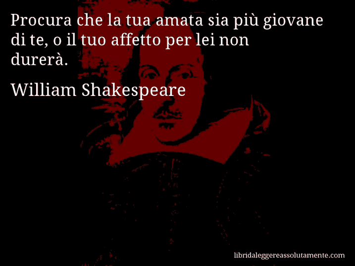 Aforisma di William Shakespeare : Procura che la tua amata sia più giovane di te, o il tuo affetto per lei non durerà.