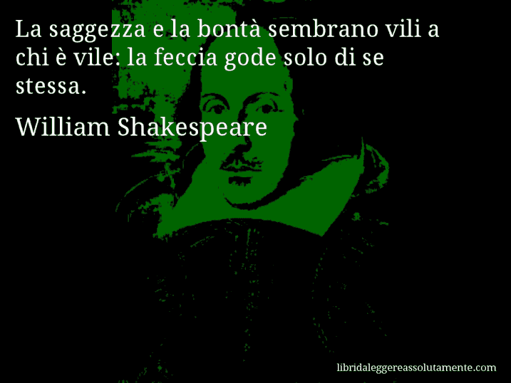 Aforisma di William Shakespeare : La saggezza e la bontà sembrano vili a chi è vile: la feccia gode solo di se stessa.