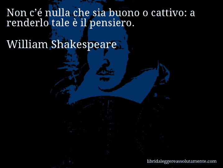 Aforisma di William Shakespeare : Non c’é nulla che sia buono o cattivo: a renderlo tale è il pensiero. Aforisma di William Shakespeare : Non c’é nulla che sia buono o cattivo: a renderlo tale è il pensiero.