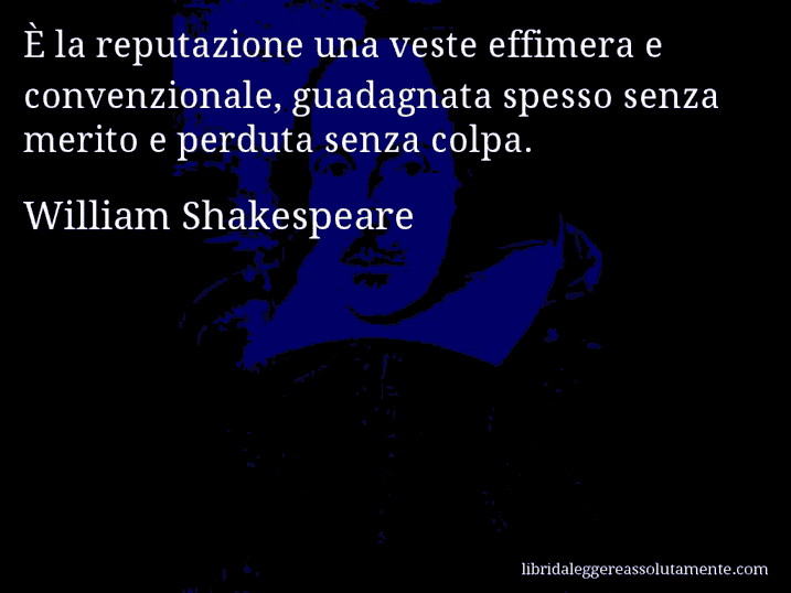 Aforisma di William Shakespeare : È la reputazione una veste effimera e convenzionale, guadagnata spesso senza merito e perduta senza colpa.