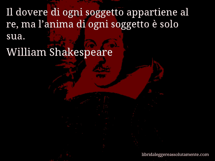 Aforisma di William Shakespeare : Il dovere di ogni soggetto appartiene al re, ma l’anima di ogni soggetto è solo sua.