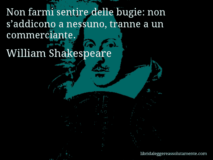 Aforisma di William Shakespeare : Non farmi sentire delle bugie: non s’addicono a nessuno, tranne a un commerciante.