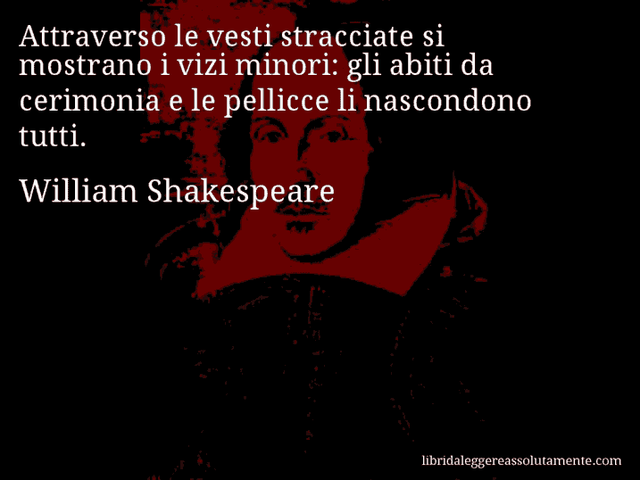 Aforisma di William Shakespeare : Attraverso le vesti stracciate si mostrano i vizi minori: gli abiti da cerimonia e le pellicce li nascondono tutti.