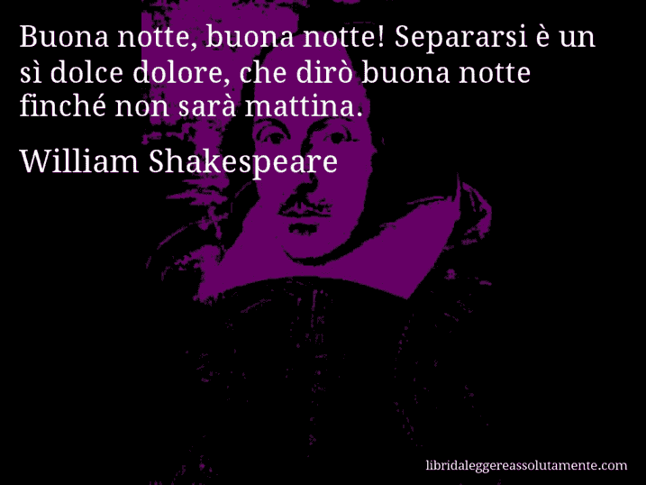 Aforisma di William Shakespeare : Buona notte, buona notte! Separarsi è un sì dolce dolore, che dirò buona notte finché non sarà mattina.