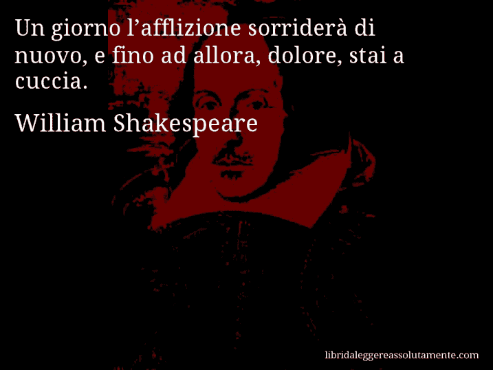 Aforisma di William Shakespeare : Un giorno l’afflizione sorriderà di nuovo, e fino ad allora, dolore, stai a cuccia.