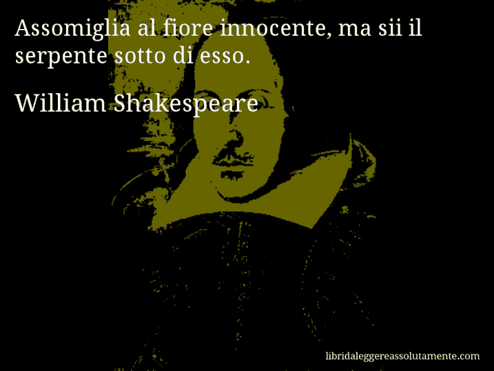 Aforisma di William Shakespeare : Assomiglia al fiore innocente, ma sii il serpente sotto di esso.