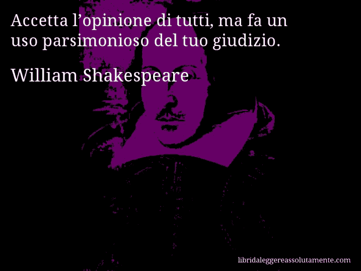 Aforisma di William Shakespeare : Accetta l’opinione di tutti, ma fa un uso parsimonioso del tuo giudizio.