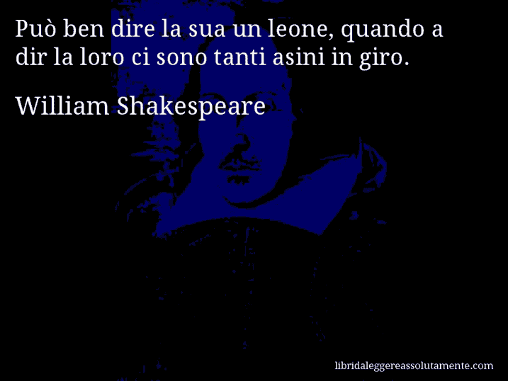 Aforisma di William Shakespeare : Può ben dire la sua un leone, quando a dir la loro ci sono tanti asini in giro.