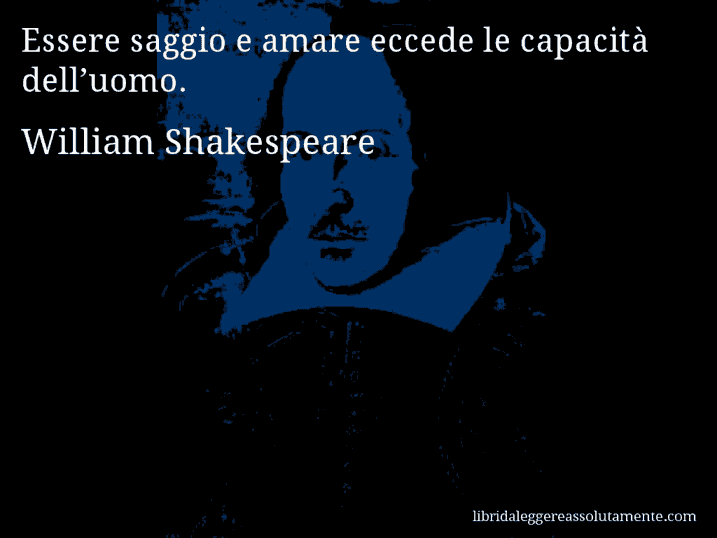 Aforisma di William Shakespeare : Essere saggio e amare eccede le capacità dell’uomo.