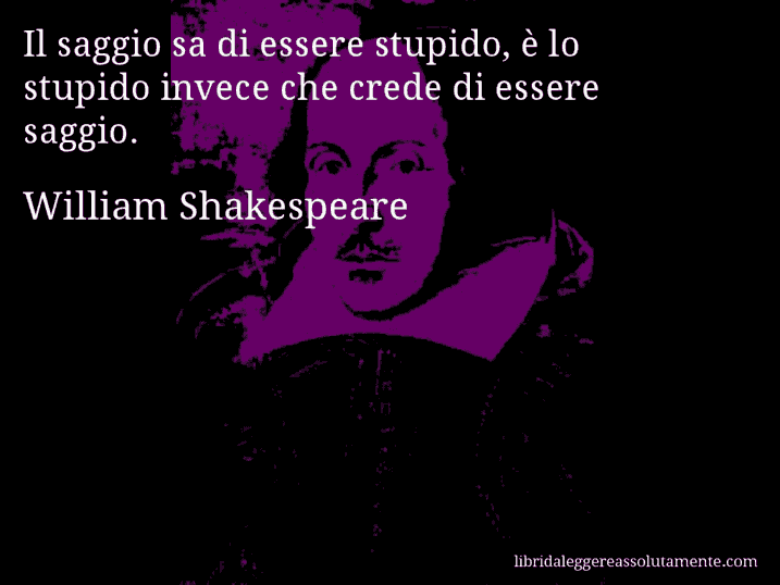Aforisma di William Shakespeare : Il saggio sa di essere stupido, è lo stupido invece che crede di essere saggio.