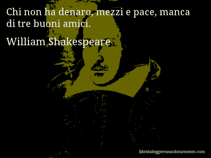 Aforisma di William Shakespeare : Chi non ha denaro, mezzi e pace, manca di tre buoni amici.
