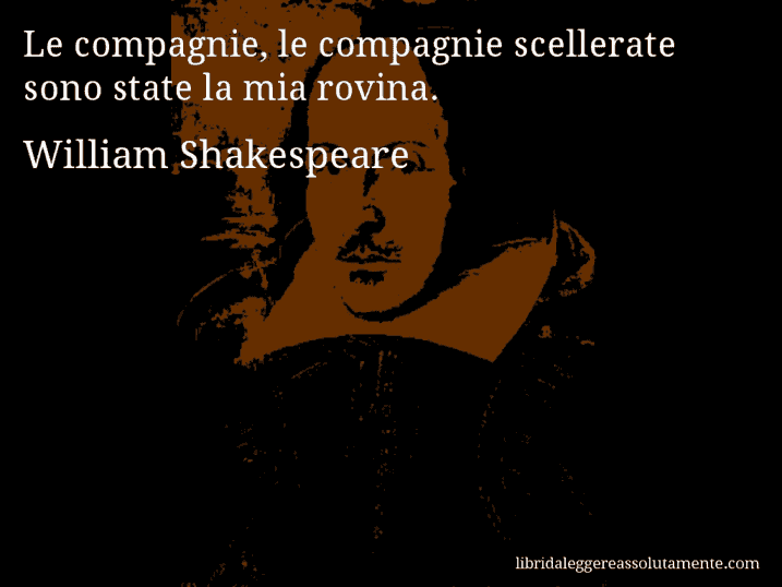 Aforisma di William Shakespeare : Le compagnie, le compagnie scellerate sono state la mia rovina.