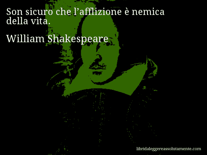 Aforisma di William Shakespeare : Son sicuro che l’afflizione è nemica della vita.