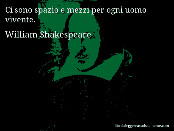 Aforisma di William Shakespeare : Ci sono spazio e mezzi per ogni uomo vivente.