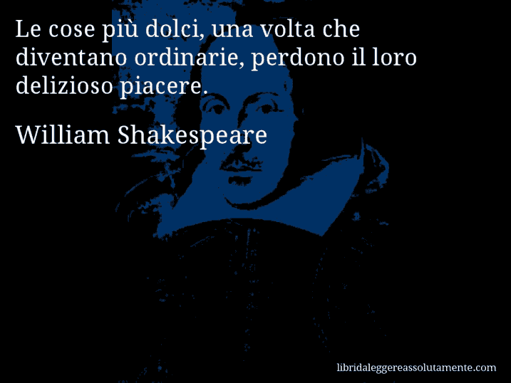 Aforisma di William Shakespeare : Le cose più dolci, una volta che diventano ordinarie, perdono il loro delizioso piacere.