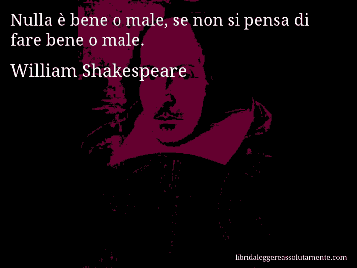 Aforisma di William Shakespeare : Nulla è bene o male, se non si pensa di fare bene o male.