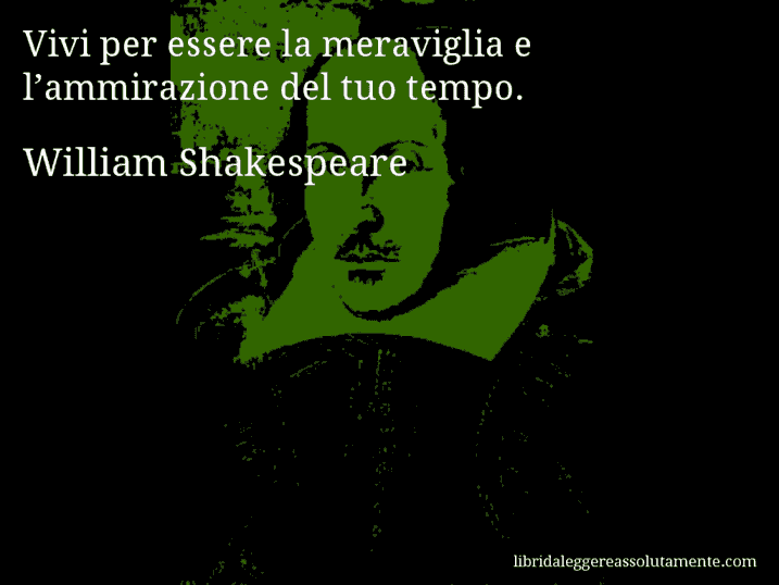 Aforisma di William Shakespeare : Vivi per essere la meraviglia e l’ammirazione del tuo tempo.