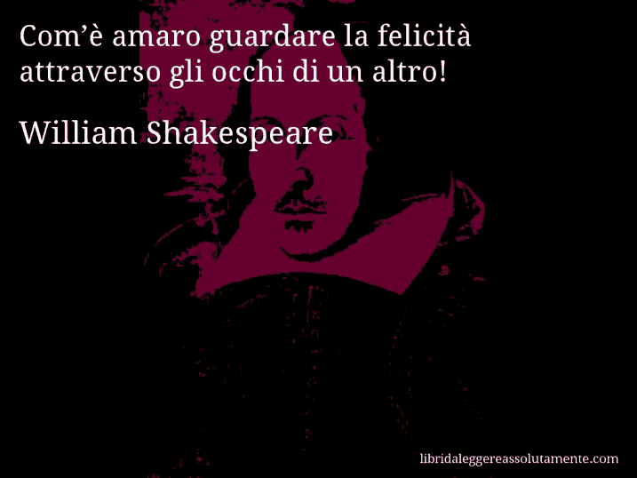 Aforisma di William Shakespeare : Com’è amaro guardare la felicità attraverso gli occhi di un altro! Aforisma di William Shakespeare : Com’è amaro guardare la felicità attraverso gli occhi di un altro!