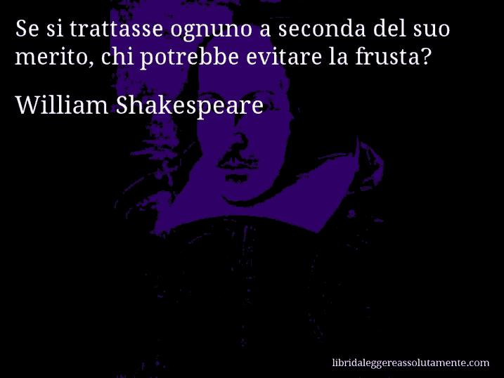 Aforisma di William Shakespeare : Se si trattasse ognuno a seconda del suo merito, chi potrebbe evitare la frusta?