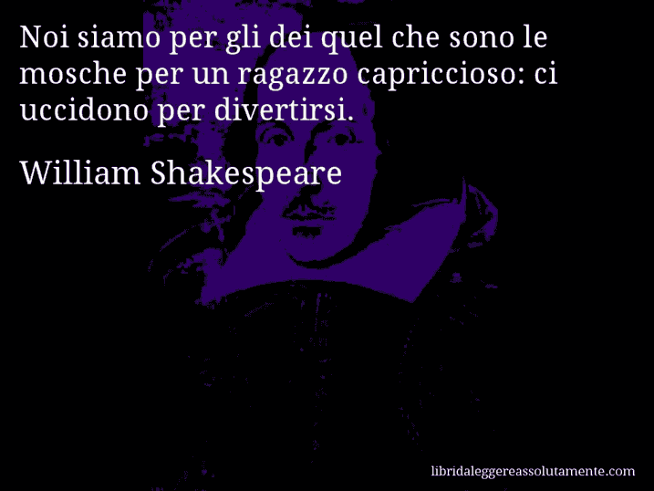 Aforisma di William Shakespeare : Noi siamo per gli dei quel che sono le mosche per un ragazzo capriccioso: ci uccidono per divertirsi.