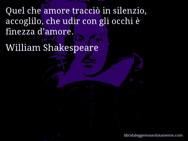 Aforisma di William Shakespeare : Quel che amore tracciò in silenzio, accoglilo, che udir con gli occhi è finezza d’amore.