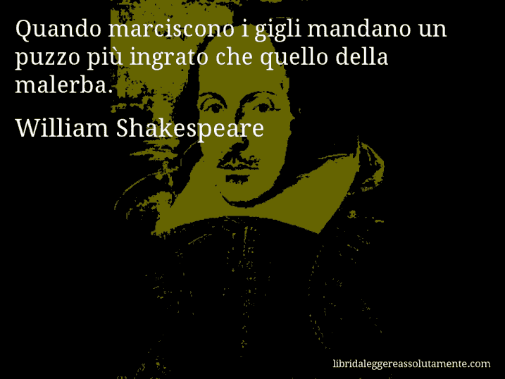 Aforisma di William Shakespeare : Quando marciscono i gigli mandano un puzzo più ingrato che quello della malerba.