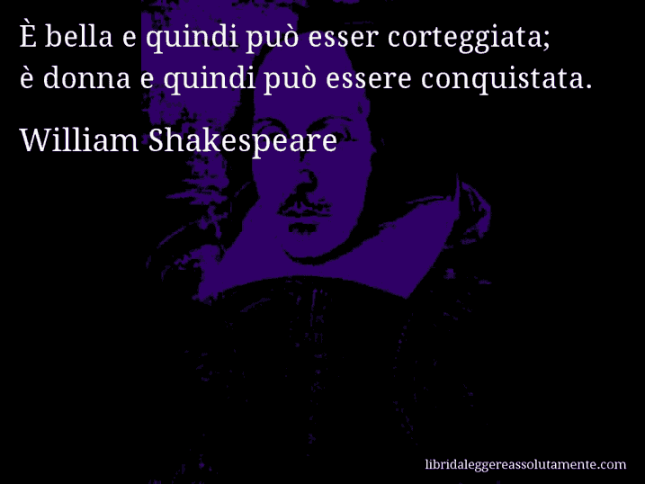 Aforisma di William Shakespeare : È bella e quindi può esser corteggiata; è donna e quindi può essere conquistata.
