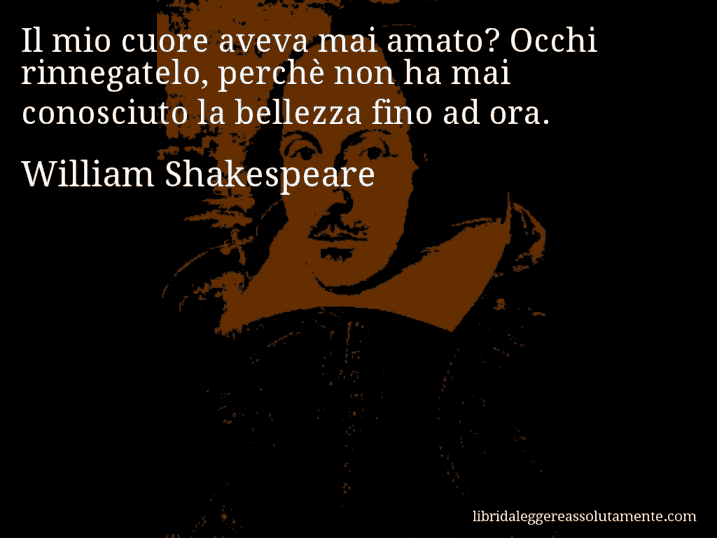 Aforisma di William Shakespeare : Il mio cuore aveva mai amato? Occhi rinnegatelo, perchè non ha mai conosciuto la bellezza fino ad ora.