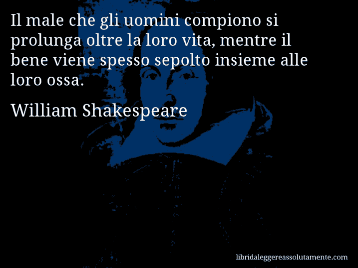 Aforisma di William Shakespeare : Il male che gli uomini compiono si prolunga oltre la loro vita, mentre il bene viene spesso sepolto insieme alle loro ossa.
