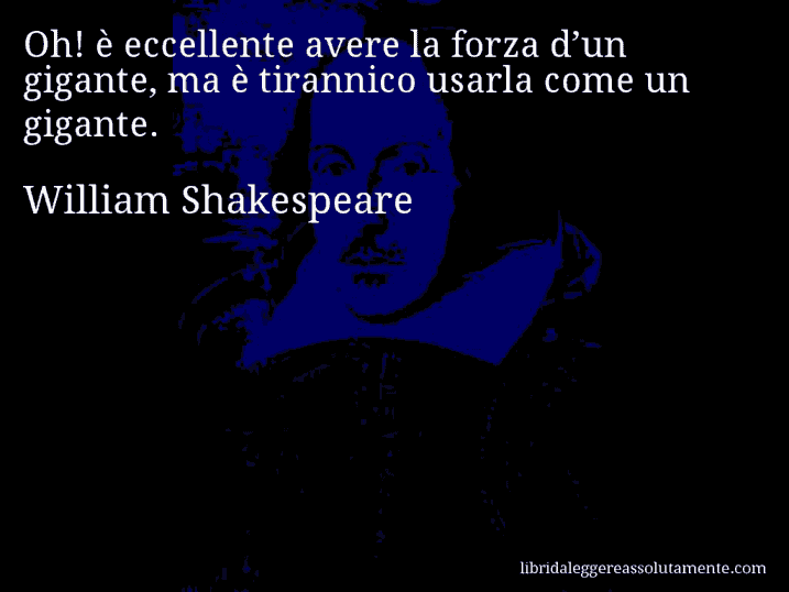 Aforisma di William Shakespeare : Oh! è eccellente avere la forza d’un gigante, ma è tirannico usarla come un gigante.