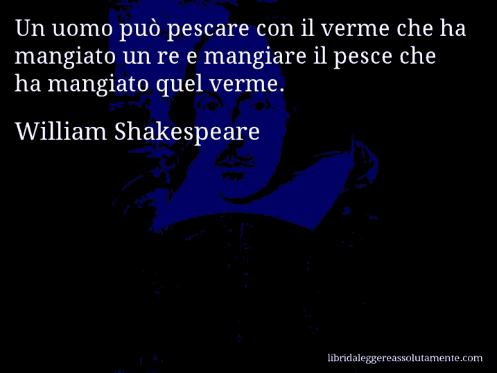 Aforisma di William Shakespeare : Un uomo può pescare con il verme che ha mangiato un re e mangiare il pesce che ha mangiato quel verme.