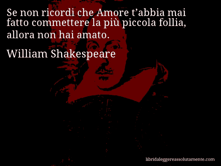 Aforisma di William Shakespeare : Se non ricordi che Amore t’abbia mai fatto commettere la più piccola follia, allora non hai amato.