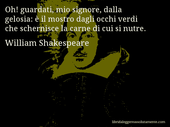 Aforisma di William Shakespeare : Oh! guardati, mio signore, dalla gelosia: è il mostro dagli occhi verdi che schernisce la carne di cui si nutre.