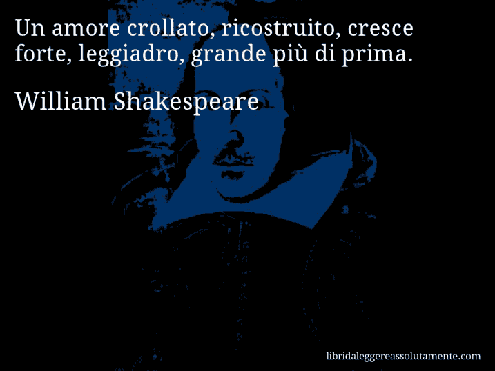 Aforisma di William Shakespeare : Un amore crollato, ricostruito, cresce forte, leggiadro, grande più di prima.