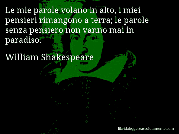 Aforisma di William Shakespeare : Le mie parole volano in alto, i miei pensieri rimangono a terra; le parole senza pensiero non vanno mai in paradiso.
