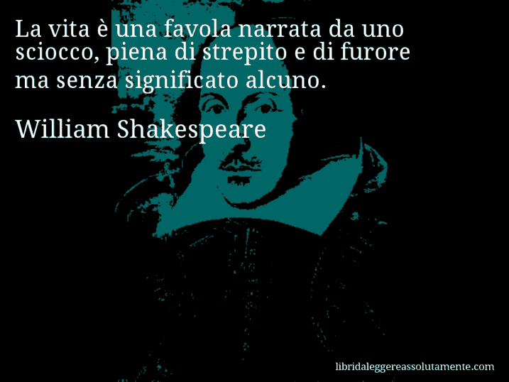 Aforisma di William Shakespeare : La vita è una favola narrata da uno sciocco, piena di strepito e di furore ma senza significato alcuno.
