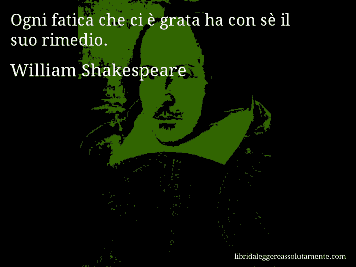 Aforisma di William Shakespeare : Ogni fatica che ci è grata ha con sè il suo rimedio.