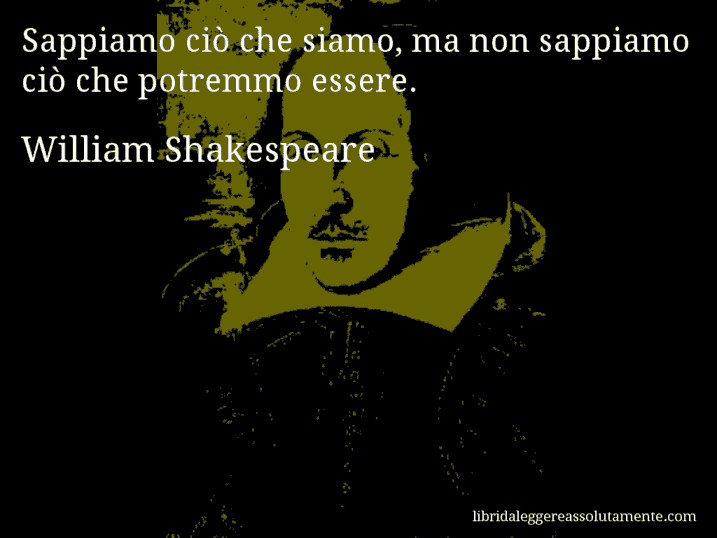 Aforisma di William Shakespeare : Sappiamo ciò che siamo, ma non sappiamo ciò che potremmo essere. Aforisma di William Shakespeare : Sappiamo ciò che siamo, ma non sappiamo ciò che potremmo essere.