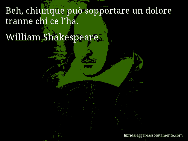 Aforisma di William Shakespeare : Beh, chiunque può sopportare un dolore tranne chi ce l’ha.