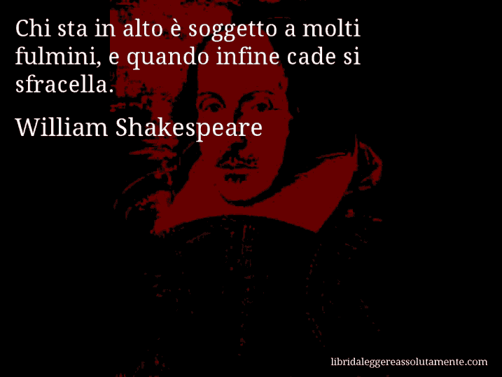 Aforisma di William Shakespeare : Chi sta in alto è soggetto a molti fulmini, e quando infine cade si sfracella.