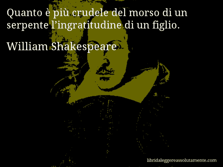 Aforisma di William Shakespeare : Quanto è più crudele del morso di un serpente l’ingratitudine di un figlio.