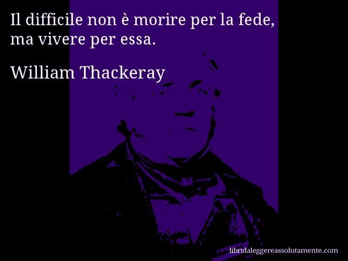 Aforisma di William Thackeray : Il difficile non è morire per la fede, ma vivere per essa.