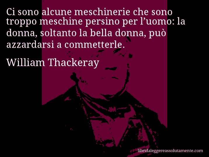 Aforisma di William Thackeray : Ci sono alcune meschinerie che sono troppo meschine persino per l’uomo: la donna, soltanto la bella donna, può azzardarsi a commetterle.