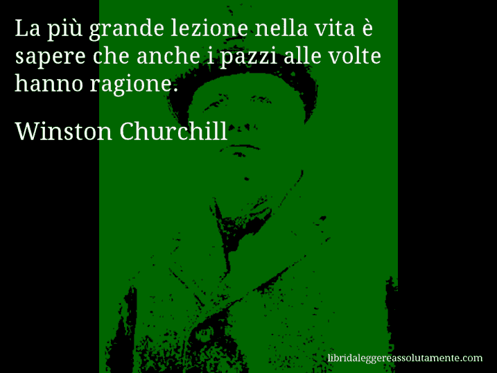 Aforisma di Winston Churchill : La più grande lezione nella vita è sapere che anche i pazzi alle volte hanno ragione.