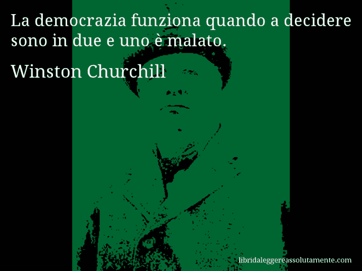 Aforisma di Winston Churchill : La democrazia funziona quando a decidere sono in due e uno è malato.